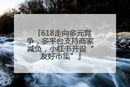 618走向多元竞争，多平台支持商家减负，小红书开设“友好市集”
