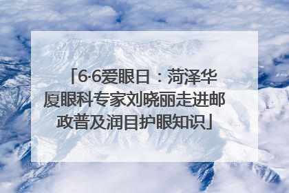6·6爱眼日：菏泽华厦眼科专家刘晓丽走进邮政普及润目护眼知识