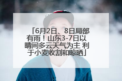 6月2日、8日局部有雨！山东3-7日以晴间多云天气为主 利于小麦收割和晾晒