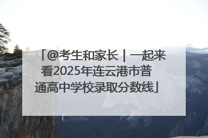 @考生和家长｜一起来看2025年连云港市普通高中学校录取分数线