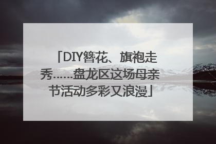 DIY簪花、旗袍走秀……盘龙区这场母亲节活动多彩又浪漫