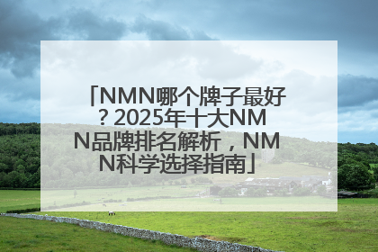 NMN哪个牌子最好？2025年十大NMN品牌排名解析，NMN科学选择指南
