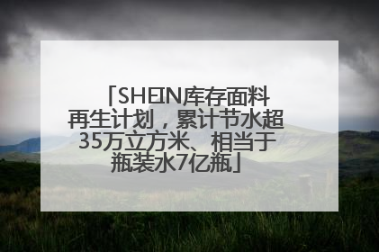 SHEIN库存面料再生计划，累计节水超35万立方米、相当于瓶装水7亿瓶