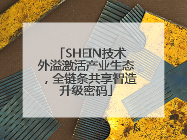 SHEIN技术外溢激活产业生态，全链条共享智造升级密码