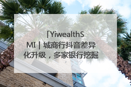 YiwealthSMI｜城商行抖音差异化升级，多家银行挖掘自身特色出圈！